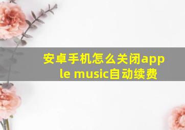 安卓手机怎么关闭apple music自动续费